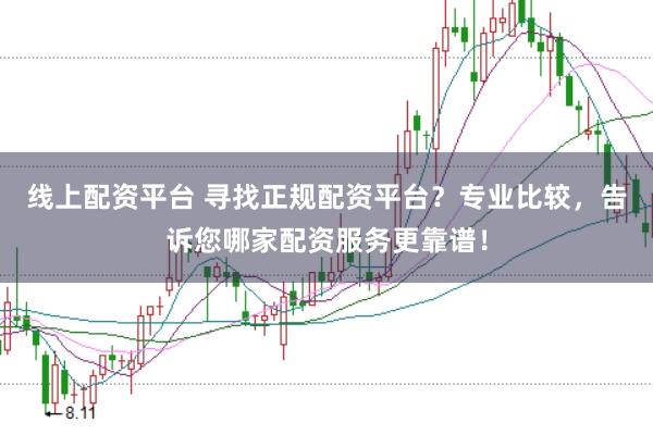线上配资平台 寻找正规配资平台？专业比较，告诉您哪家配资服务更靠谱！