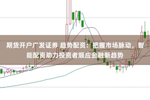 期货开户广发证券 趋势配资：把握市场脉动，智能配资助力投资者顺应金融新趋势