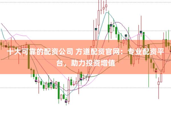 十大可靠的配资公司 方道配资官网：专业配资平台，助力投资增值