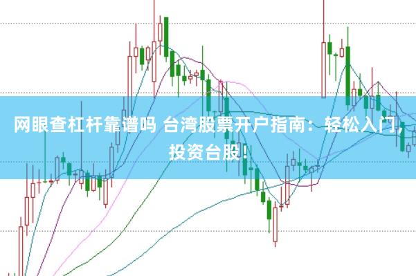 网眼查杠杆靠谱吗 台湾股票开户指南：轻松入门，投资台股！
