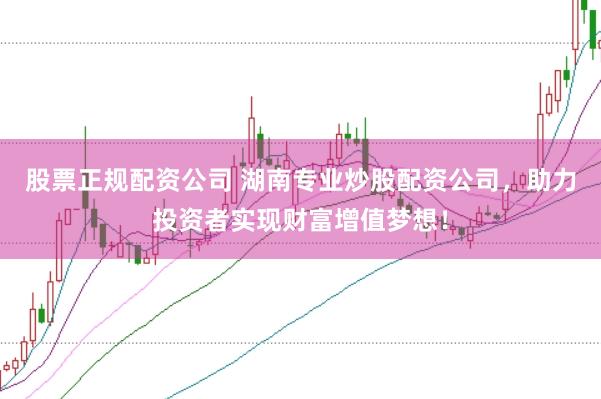 股票正规配资公司 湖南专业炒股配资公司，助力投资者实现财富增值梦想！
