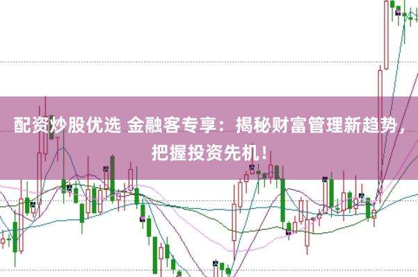 配资炒股优选 金融客专享：揭秘财富管理新趋势，把握投资先机！