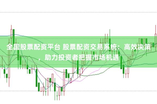 全国股票配资平台 股票配资交易系统：高效决策，助力投资者把握市场机遇
