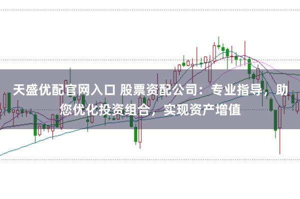 天盛优配官网入口 股票资配公司：专业指导，助您优化投资组合，实现资产增值