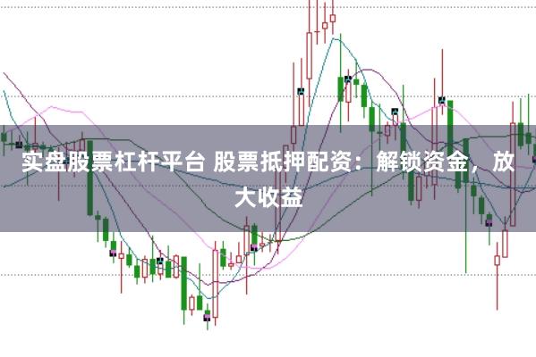 实盘股票杠杆平台 股票抵押配资：解锁资金，放大收益