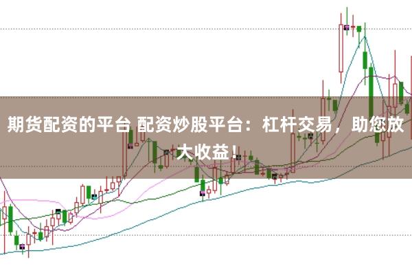 期货配资的平台 配资炒股平台：杠杆交易，助您放大收益！