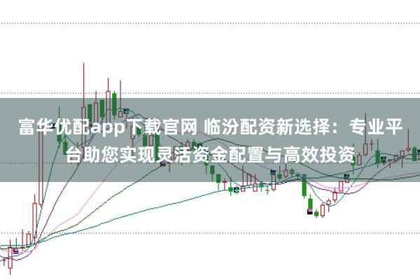 富华优配app下载官网 临汾配资新选择：专业平台助您实现灵活资金配置与高效投资