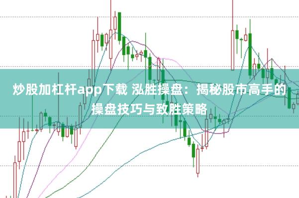 炒股加杠杆app下载 泓胜操盘：揭秘股市高手的操盘技巧与致胜策略