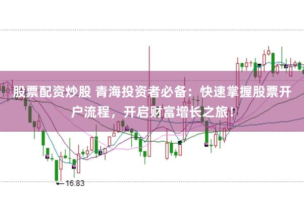 股票配资炒股 青海投资者必备：快速掌握股票开户流程，开启财富增长之旅！
