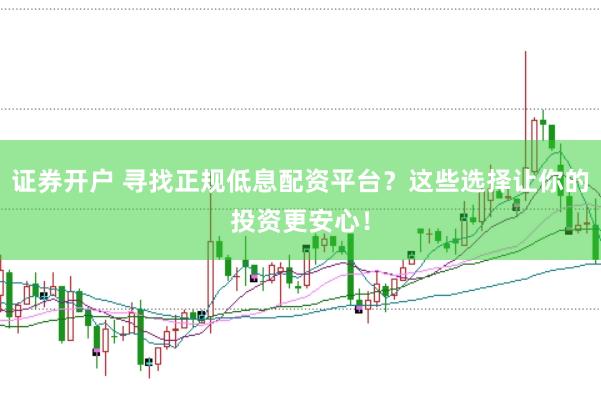 证券开户 寻找正规低息配资平台？这些选择让你的投资更安心！