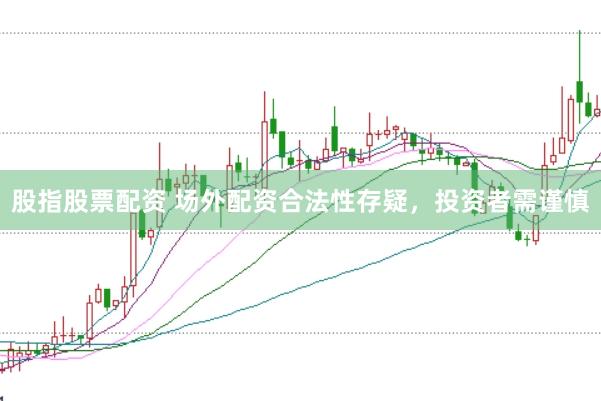 股指股票配资 场外配资合法性存疑，投资者需谨慎