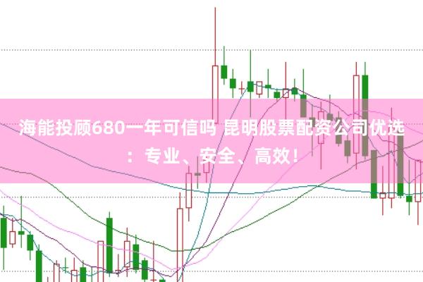 海能投顾680一年可信吗 昆明股票配资公司优选：专业、安全、高效！