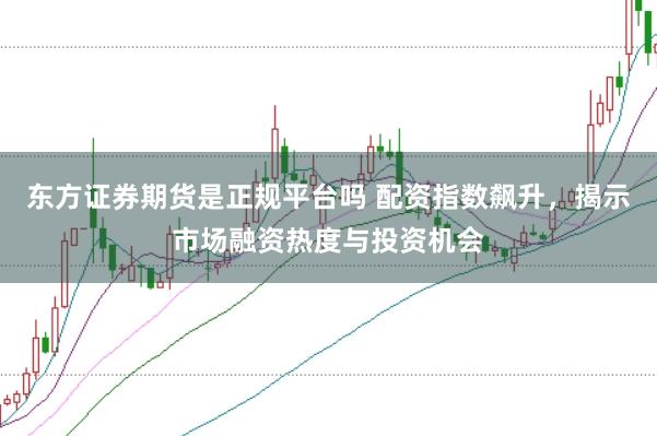 东方证券期货是正规平台吗 配资指数飙升，揭示市场融资热度与投资机会
