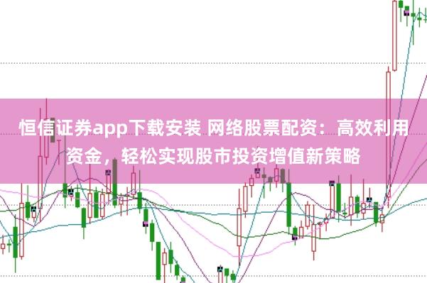 恒信证券app下载安装 网络股票配资：高效利用资金，轻松实现股市投资增值新策略