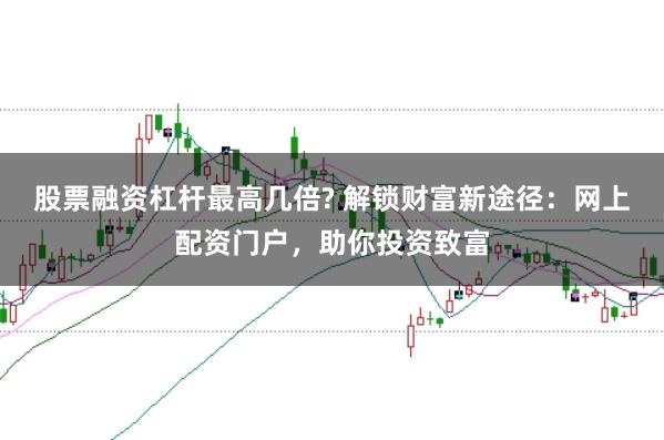 股票融资杠杆最高几倍? 解锁财富新途径：网上配资门户，助你投资致富