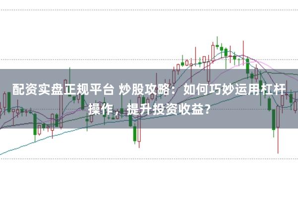 配资实盘正规平台 炒股攻略：如何巧妙运用杠杆操作，提升投资收益？
