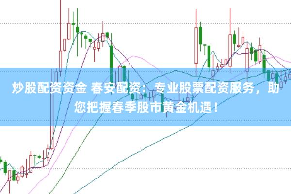 炒股配资资金 春安配资：专业股票配资服务，助您把握春季股市黄金机遇！