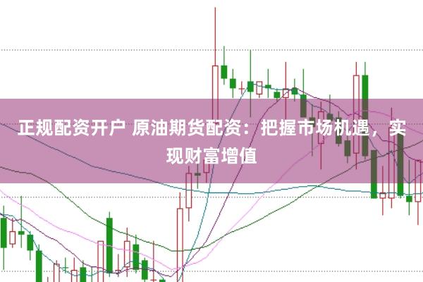 正规配资开户 原油期货配资：把握市场机遇，实现财富增值