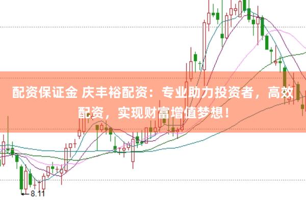 配资保证金 庆丰裕配资：专业助力投资者，高效配资，实现财富增值梦想！