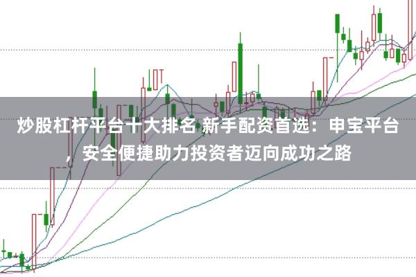 炒股杠杆平台十大排名 新手配资首选：申宝平台，安全便捷助力投资者迈向成功之路