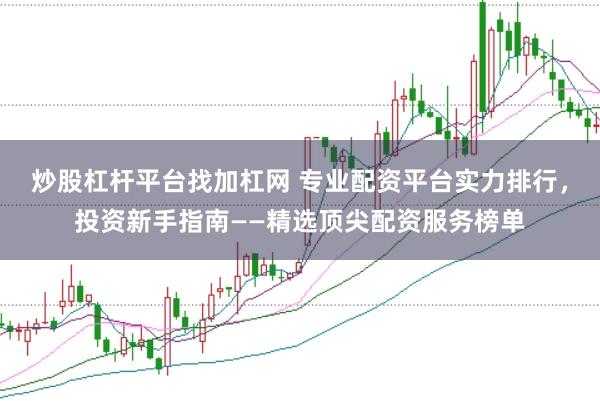 炒股杠杆平台找加杠网 专业配资平台实力排行，投资新手指南——精选顶尖配资服务榜单