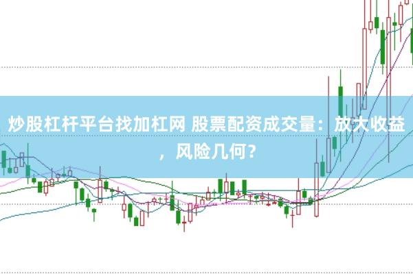 炒股杠杆平台找加杠网 股票配资成交量：放大收益，风险几何？