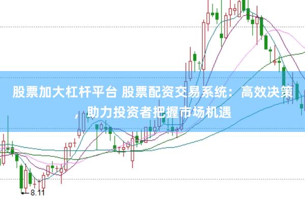 股票加大杠杆平台 股票配资交易系统：高效决策，助力投资者把握市场机遇