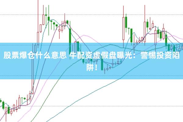 股票爆仓什么意思 牛配资虚假盘曝光：警惕投资陷阱！