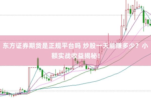 东方证券期货是正规平台吗 炒股一天能赚多少？小额实战收益揭秘！