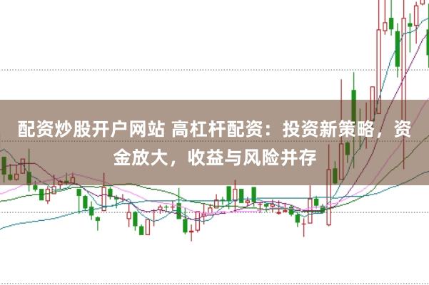 配资炒股开户网站 高杠杆配资：投资新策略，资金放大，收益与风险并存