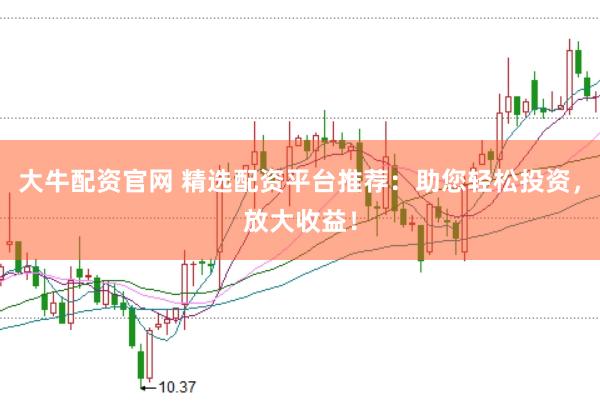 大牛配资官网 精选配资平台推荐：助您轻松投资，放大收益！