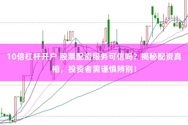 10倍杠杆开户 股票配资服务可信吗？揭秘配资真相，投资者需谨慎辨别！