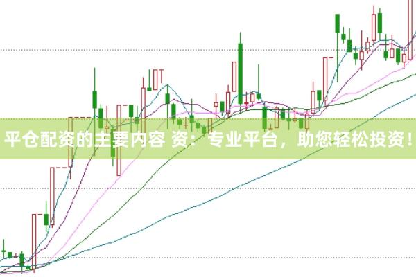 平仓配资的主要内容 资：专业平台，助您轻松投资！