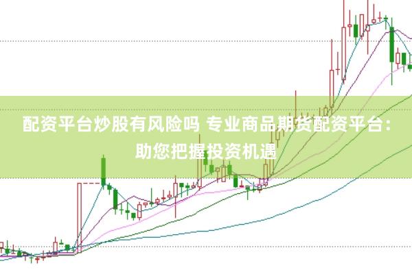 配资平台炒股有风险吗 专业商品期货配资平台：助您把握投资机遇