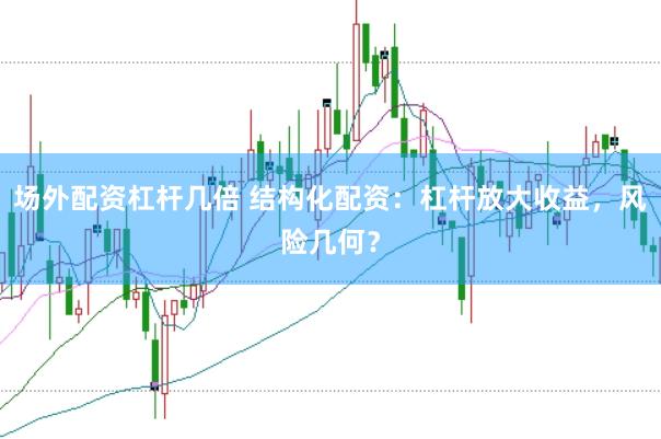 场外配资杠杆几倍 结构化配资：杠杆放大收益，风险几何？