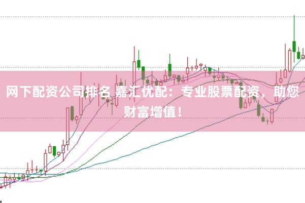 网下配资公司排名 嘉汇优配：专业股票配资，助您财富增值！