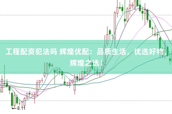 工程配资犯法吗 辉煌优配：品质生活，优选好物，辉煌之选！