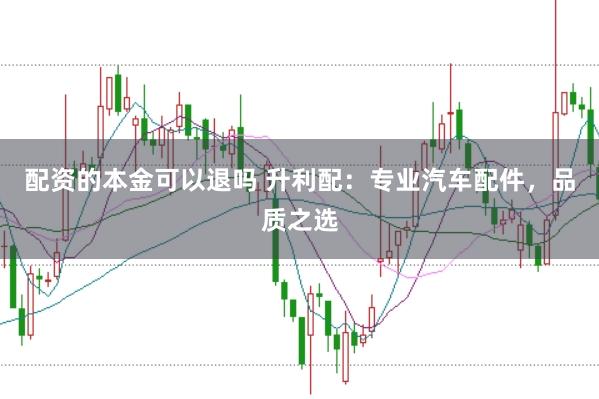 配资的本金可以退吗 升利配：专业汽车配件，品质之选