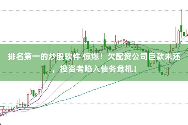 排名第一的炒股软件 惊爆！欠配资公司巨款未还，投资者陷入债务危机！