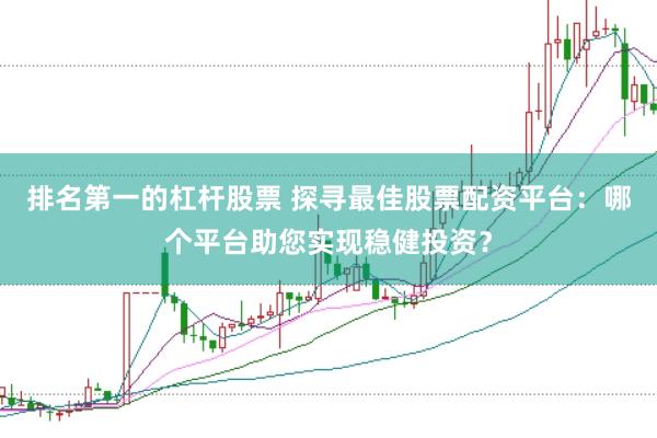排名第一的杠杆股票 探寻最佳股票配资平台：哪个平台助您实现稳健投资？
