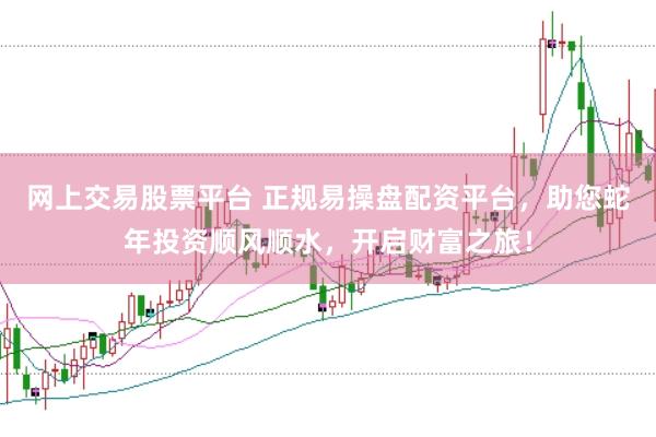 网上交易股票平台 正规易操盘配资平台，助您蛇年投资顺风顺水，开启财富之旅！