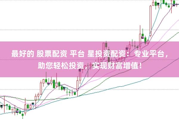 最好的 股票配资 平台 星投资配资：专业平台，助您轻松投资，实现财富增值！