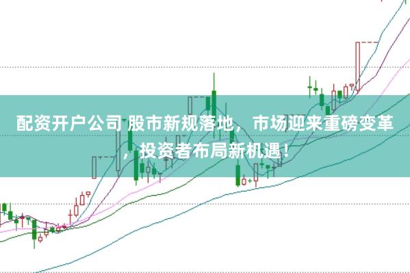 配资开户公司 股市新规落地，市场迎来重磅变革，投资者布局新机遇！