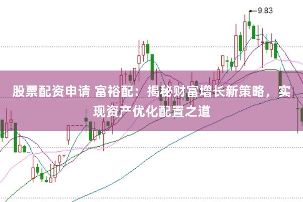 股票配资申请 富裕配：揭秘财富增长新策略，实现资产优化配置之道