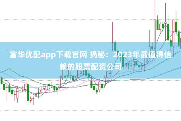 富华优配app下载官网 揭秘：2023年最值得信赖的股票配资公司