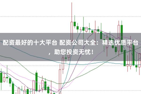 配资最好的十大平台 配资公司大全：精选优质平台，助您投资无忧！