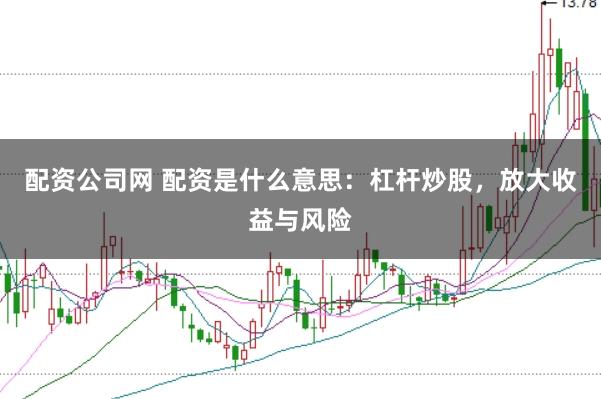 配资公司网 配资是什么意思：杠杆炒股，放大收益与风险