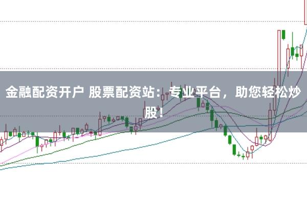 金融配资开户 股票配资站：专业平台，助您轻松炒股！
