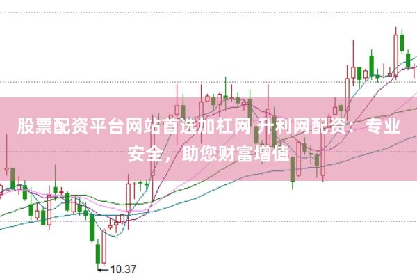 股票配资平台网站首选加杠网 升利网配资：专业安全，助您财富增值