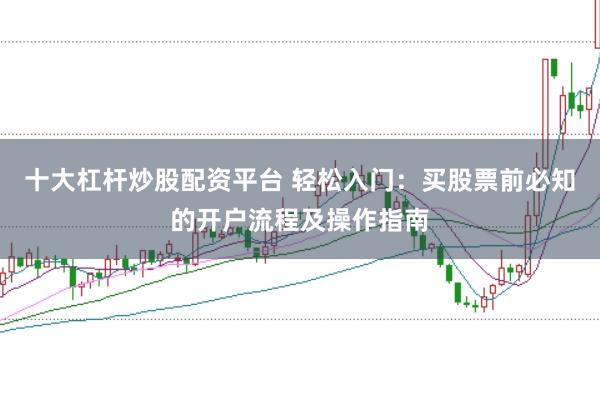 十大杠杆炒股配资平台 轻松入门：买股票前必知的开户流程及操作指南